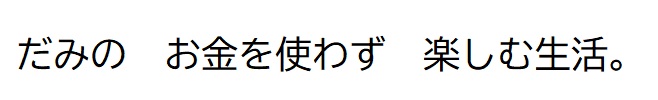 だみの　お金を使わず　楽しむ生活。